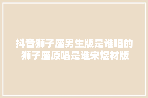 抖音狮子座男生版是谁唱的 狮子座原唱是谁宋煜材版在哪听