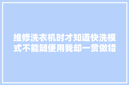 维修洗衣机时才知道快洗模式不能随便用我却一贯做错了