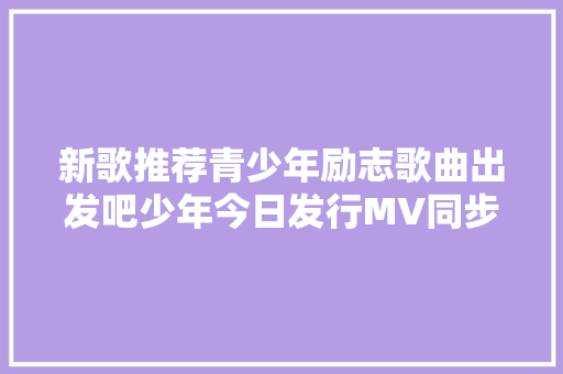 新歌推荐青少年励志歌曲出发吧少年今日发行MV同步上线