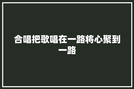 合唱把歌唱在一路将心聚到一路