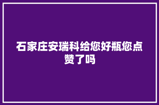 石家庄安瑞科给您好瓶您点赞了吗
