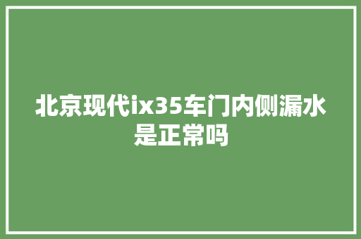 北京现代ix35车门内侧漏水是正常吗