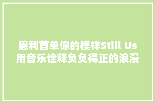 恩利首单你的模样Still Us用音乐诠释负负得正的浪漫