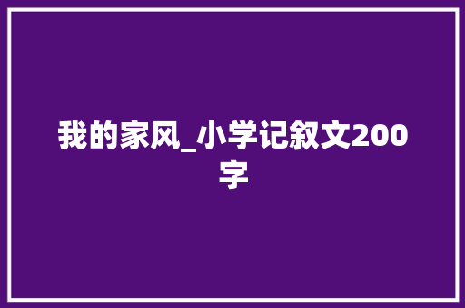 我的家风_小学记叙文200字 知识百科