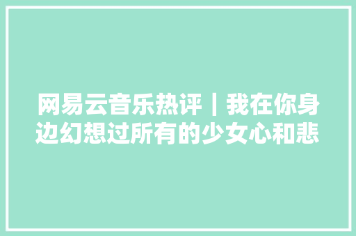 网易云音乐热评｜我在你身边幻想过所有的少女心和悲哀