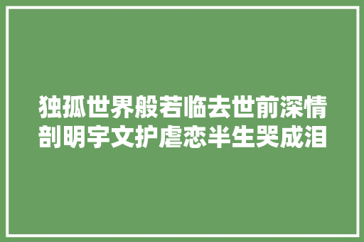 独孤世界般若临去世前深情剖明宇文护虐恋半生哭成泪人