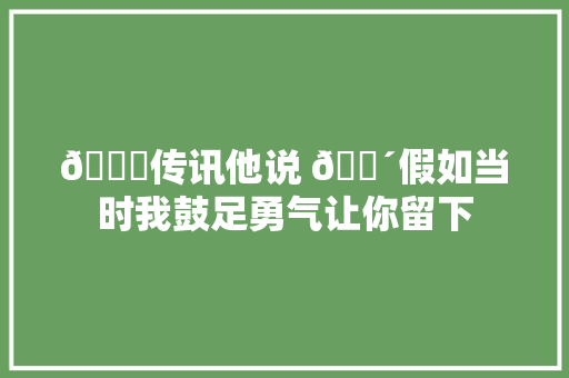 💌传讯他说 🔴假如当时我鼓足勇气让你留下