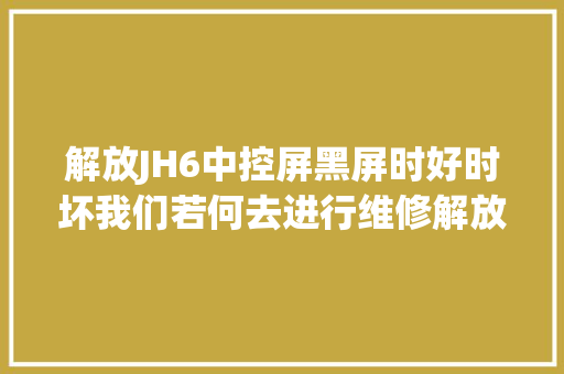 解放JH6中控屏黑屏时好时坏我们若何去进行维修解放j6