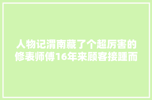 人物记渭南藏了个超厉害的修表师傅16年来顾客接踵而来