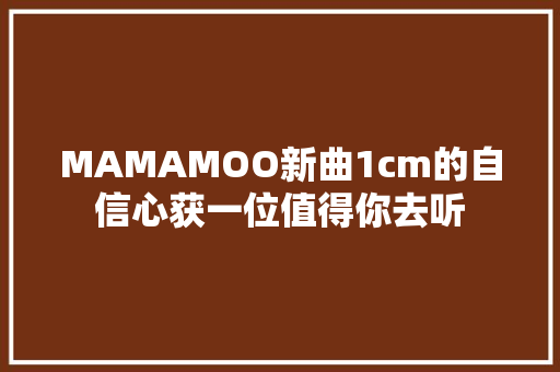 MAMAMOO新曲1cm的自信心获一位值得你去听