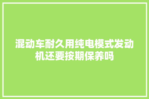 混动车耐久用纯电模式发动机还要按期保养吗