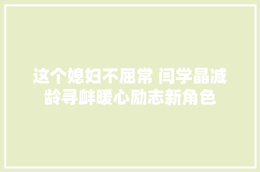 这个媳妇不屈常 闫学晶减龄寻衅暖心励志新角色