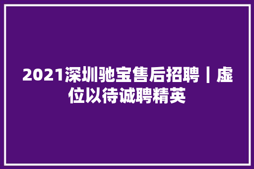 2021深圳驰宝售后招聘｜虚位以待诚聘精英