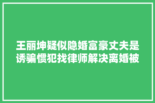 王丽坤疑似隐婚富豪丈夫是诱骗惯犯找律师解决离婚被曝光