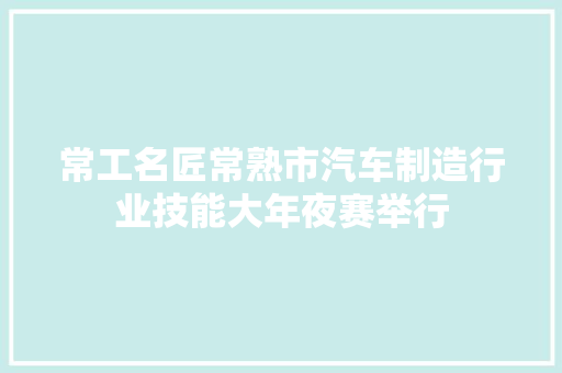 常工名匠常熟市汽车制造行业技能大年夜赛举行