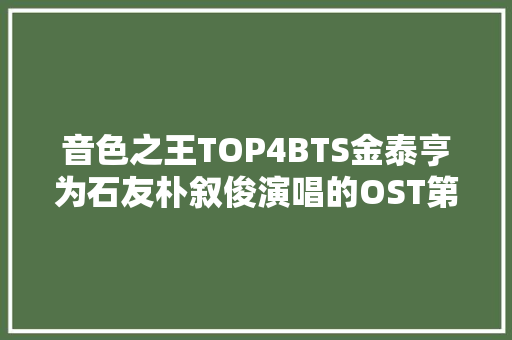 音色之王TOP4BTS金泰亨为石友朴叙俊演唱的OST第一名