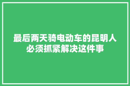 最后两天骑电动车的昆明人必须抓紧解决这件事