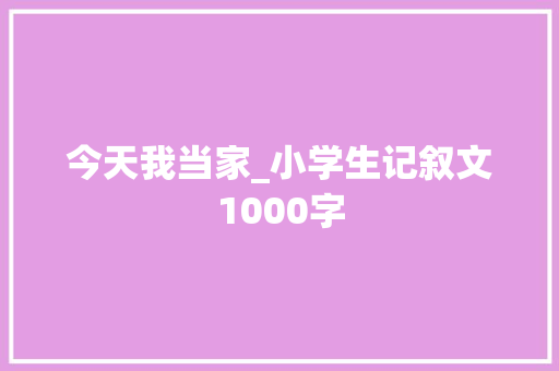 今天我当家_小学生记叙文1000字