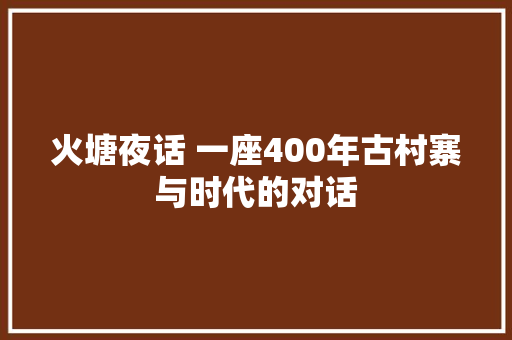 火塘夜话 一座400年古村寨与时代的对话