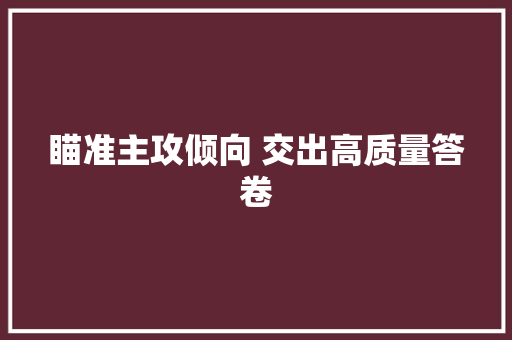 瞄准主攻倾向 交出高质量答卷