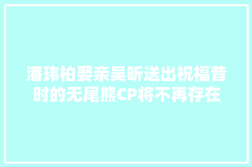 潘玮柏娶亲吴昕送出祝福昔时的无尾熊CP将不再存在
