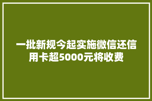 一批新规今起实施微信还信用卡超5000元将收费