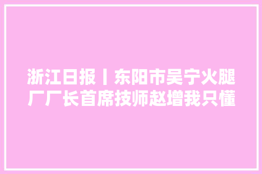 浙江日报丨东阳市吴宁火腿厂厂长首席技师赵增我只懂火腿也只想做好火腿