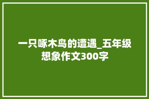 一只啄木鸟的遭遇_五年级想象作文300字