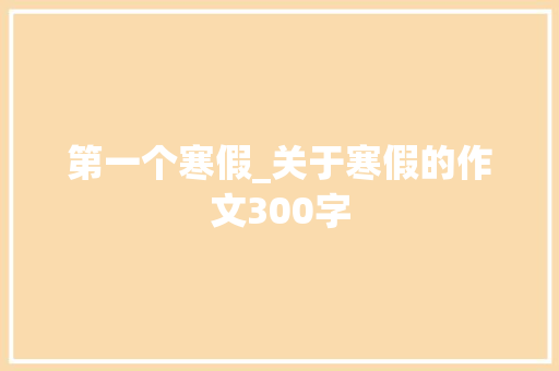 第一个寒假_关于寒假的作文300字 知识百科