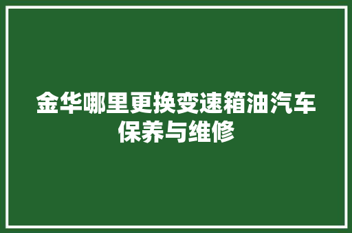 金华哪里更换变速箱油汽车保养与维修 汽车知识