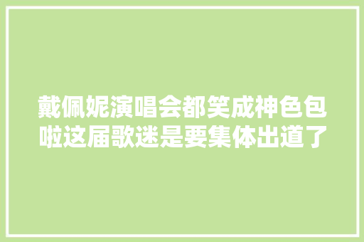 戴佩妮演唱会都笑成神色包啦这届歌迷是要集体出道了吗