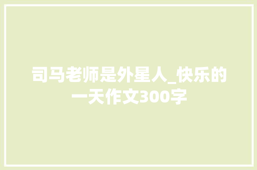 司马老师是外星人_快乐的一天作文300字