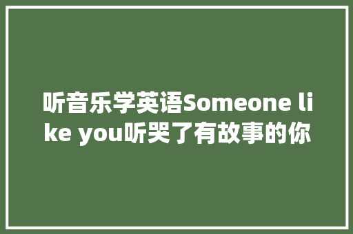 听音乐学英语Someone like you听哭了有故事的你
