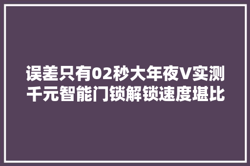 误差只有02秒大年夜V实测千元智能门锁解锁速度堪比万元手机