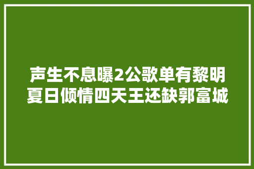 声生不息曝2公歌单有黎明夏日倾情四天王还缺郭富城