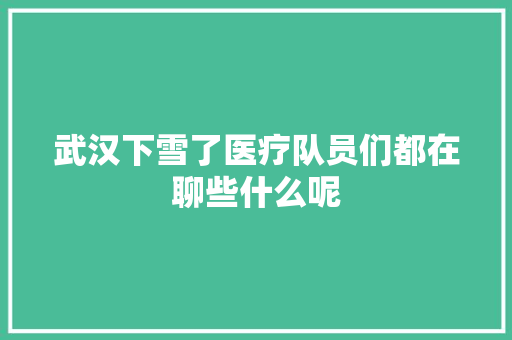武汉下雪了医疗队员们都在聊些什么呢