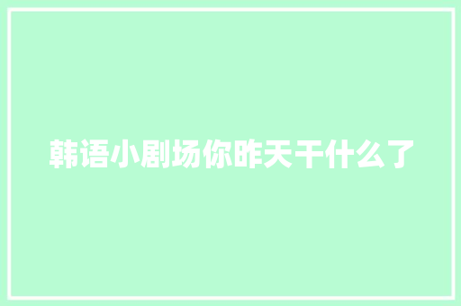 韩语小剧场你昨天干什么了 休闲娱乐