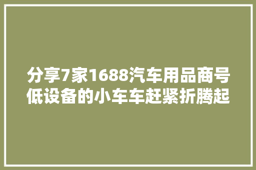 分享7家1688汽车用品商号低设备的小车车赶紧折腾起来