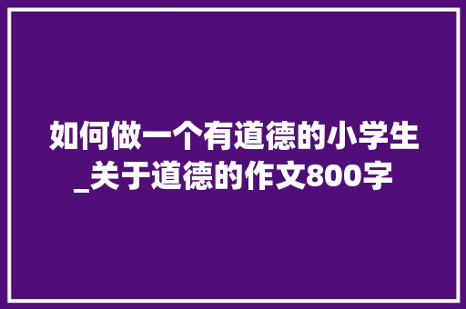 如何做一个有道德的小学生_关于道德的作文800字 知识百科