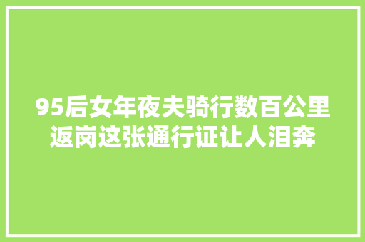 95后女年夜夫骑行数百公里返岗这张通行证让人泪奔 汽车知识