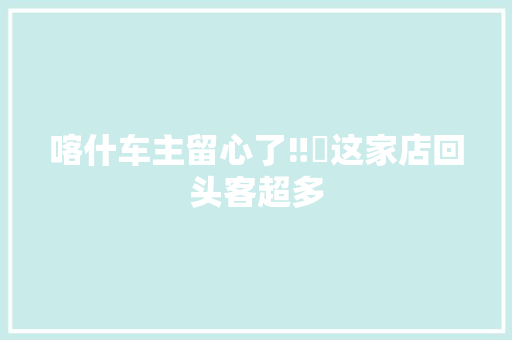 喀什车主留心了‼️这家店回头客超多 汽车知识