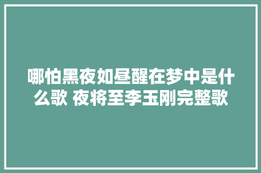 哪怕黑夜如昼醒在梦中是什么歌 夜将至李玉刚完整歌词介绍