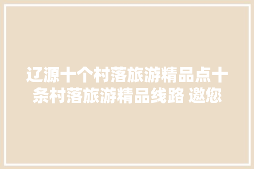 辽源十个村落旅游精品点十条村落旅游精品线路 邀您共赏田园风光 汽车知识