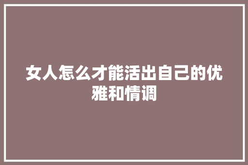 女人怎么才能活出自己的优雅和情调
