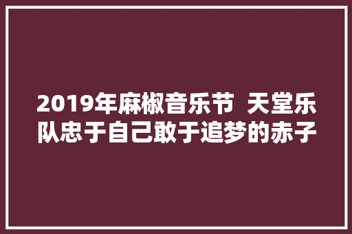 2019年麻椒音乐节  天堂乐队忠于自己敢于追梦的赤子之心