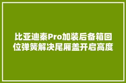 比亚迪秦Pro加装后备箱回位弹簧解决尾厢盖开启高度不足问题