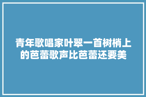 青年歌唱家叶翠一首树梢上的芭蕾歌声比芭蕾还要美