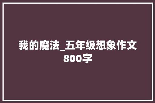 我的魔法_五年级想象作文800字