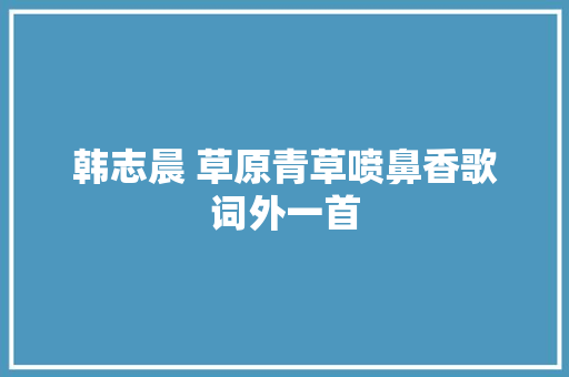 韩志晨 草原青草喷鼻香歌词外一首 休闲娱乐