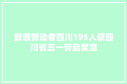 致敬劳动者四川195人获四川省五一劳动奖章